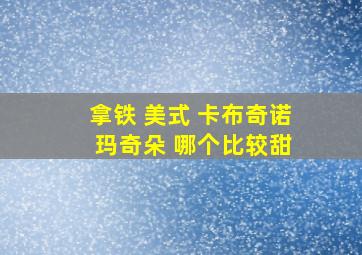 拿铁 美式 卡布奇诺 玛奇朵 哪个比较甜